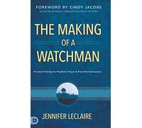 The Making of a Watchman: Practical Training for Prophetic Prayer and Powerful Intercession