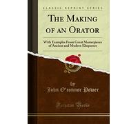 The Making of an Orator – Examples from Masterpieces of Ancient & Modern Eloquence – Classic Reprint