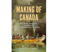 The Making of Canada : An Epic History in Twenty Extraordinary Lives