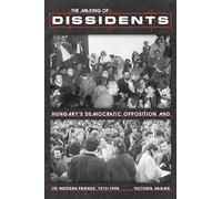 The Making of Dissidents: Hungary's Democratic Opposition and its Western Friends, 1973-1998 (Russian and East European Studies)