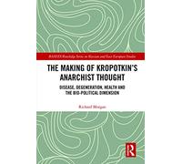 The Making of Kropotkin's Anarchist Thought: Disease, Degeneration, Health and the Bio-political Dimension (BASEES/Routledge Series on Russian and East European Studies)