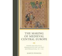 The Making of Medieval Central Europe : Power and Political Prerequisites for the First Westernization, 791-1122