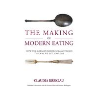The Making of Modern Eating : How the German Middle Class Forged the Way We Eat, 1780-1910