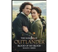 The Making Of Outlander Blood of My Blood Season 1 Series: From Script to Screen Behind the Scenes of the 18th-Century Romance and the Beginnings of Jamie and Claire Fraser’s Story