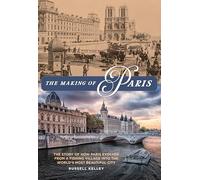 The Making of Paris: The Story of How Paris Evolved from a Fishing Village into the World's Most Beautiful City