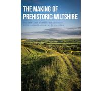The Making of Prehistoric Wiltshire: Life, Ceremony & Death from the Earliest Times to the Roman Invasion