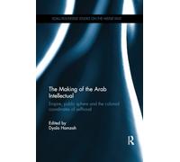 The Making of the Arab Intellectual: Empire, Public Sphere and the Colonial Coordinates of Selfhood (SOAS/Routledge Studies on the Middle East)