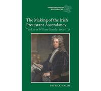 The Making of the Irish Protestant Ascendancy: The Life of William Conolly, 1662-1729 (Irish Historical Monographs)