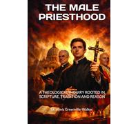 THE MALE PRIESTHOOD: A THEOLOGICAL INQUIRY ROOTED IN SCRIPTURE, TRADITION AND REASON