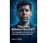 The Man Behind ChatGPT: The Biography of Sam Altman, OpenAI’s Visionary Architect
