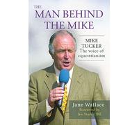 The Man Behind The Mike: The official biography of Mike Tucker, 'The Voice of Equestrianism'