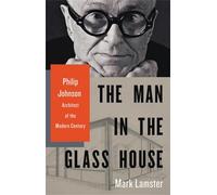 The Man in the Glass House: Philip Johnson, Architect of the Modern Century