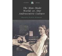 The Man-Made World; or, Our Androcentric Culture by Charlotte Perkins Gilmanm