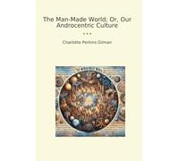 The Man-Made World; Or, Our Androcentric Culture (Classic Books)