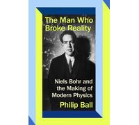 The Man Who Broke Reality : Niels Bohr and the Making of Modern Physics