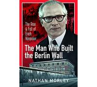 The Man Who Built the Berlin Wall: The Rise and Fall of Erich Honecker