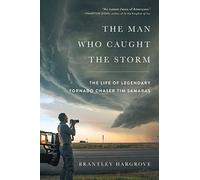The Man Who Caught the Storm: The Life of Legendary Tornado Chaser Tim Samaras