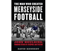 The Man Who Created Merseyside Football : John Houlding, Founding Father of Liverpool and Everton
