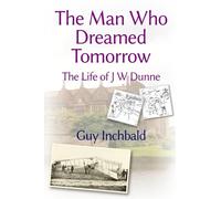 The Man Who Dreamed Tomorrow: The Life of J W Dunne