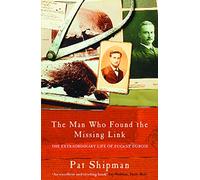 The Man Who Found the Missing Link: The Extraordinary Life of Eugene Dubois