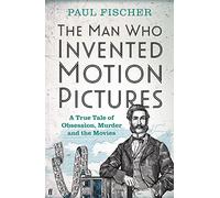 The Man Who Invented Motion Pictures: A True Tale of Obsession, Murder and the Movies
