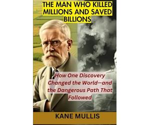 THE MAN WHO KILLED MILLIONS AND SAVED BILLIONS: How One Discovery Changed the World-and the Dangerous Path That Followed