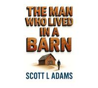 The Man Who Lived In A Barn: How Three Months Living in a Barn Transformed My Life After Divorce, Burnout, and Rock Bottom - A Complete System for Rebuilding Your Career, Relationships and Health