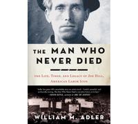 The Man Who Never Died: The Life, Times, and Legacy of Joe Hill, American Labor Icon