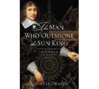 The Man Who Outshone the Sun King: A Life of Gleaming Opulence and Wretched Reversal in the Reign of Louis XIV