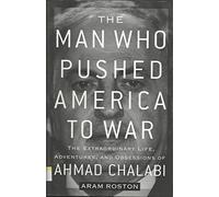 The Man Who Pushed America to War: The Extraordinary Life, Adventures and Obsessions of Ahmad Chalabi