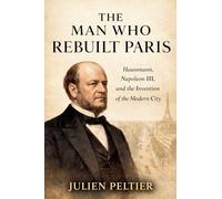 The Man Who Rebuilt Paris: Haussmann, Napoleon III, and the Invention of the Modern City
