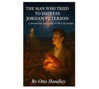 The Man Who Tried to Impress Jordan Peterson: A Domestic Allegory in Five Lectures