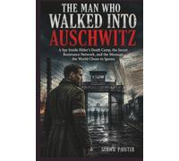 The Man Who Walked Into Auschwitz: A Spy Inside Hitler’s Death Camp, the Secret Resistance Network, and the Message the World Chose to Ignore