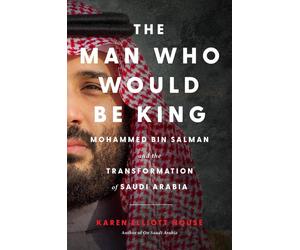 The Man Who Would be King: Mohammed Bin Salman and the Transformation of Saudi A