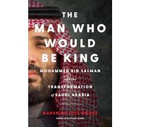 The Man Who Would Be King: Mohammed Bin Salman and the Transformation of Saudi Arabia