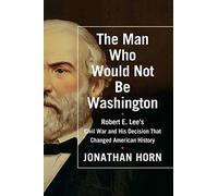 The Man Who Would Not Be Washington: Robert E. Lee's Civil War and His Decision That Changed American History
