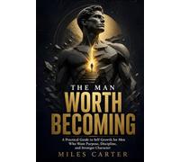The Man Worth Becoming: A Practical Guide to Self Growth for Men Who Want Purpose, Discipline, and Stronger Character