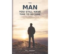 THE MAN YOU STILL HAVE TIME TO BECOME: A Practical Guide to Rebuilding Your Life, Finding Purpose, and Moving Forward After 40