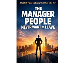 The Manager People Never Want to Leave: What Truly Makes Leadership Work When Titles Don’t