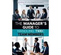 The Manager’s Guide to Handling Toxic Team Members: Identifying, addressing, and transforming negative behaviours in the workplace