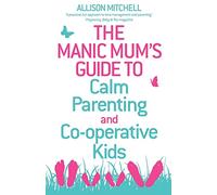 The Manic Mum's Guide to Calm Parenting and Co-operative Kids