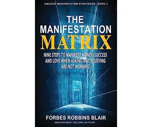 The Manifestation Matrix: Nine Steps to Manifest Money, Success & Love - When Asking and Believing Are Not Working: Volume 2 (Amazing Manifestation Strategies to Attract the Life You Want)