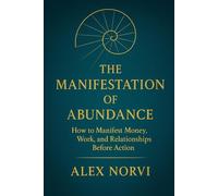 The Manifestation of Abundance: How to Manifest Money, Work, and Relationships Before Action