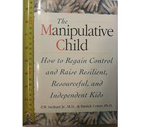 The Manipulative Child: How to Regain Control and Raise Reso: How to Regain Control and Raise Resourceful, Resilient, and Independent Kids