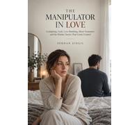 THE MANIPULATOR IN LOVE: Gaslighting, Guilt, Love Bombing, Silent Treatment, and the Hidden Tactics That Create Control