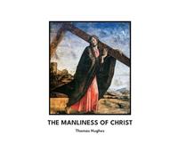 The Manliness of Christ by Thomas Hughes