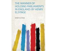 The Manner of Holding Parliaments in England: by Henry Elsynge