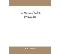 The manors of Suffolk; notes on their history and devolution, with some illustrations of the old manor houses (Volume III)