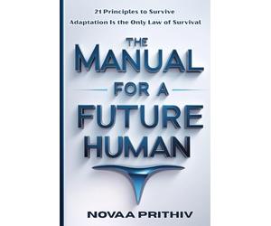 THE MANUAL FOR A FUTURE HUMAN: 21 Principles to Survive. Adaptation Is the Only Law of Survival: 8 (THE NOVAA PRITHIV MASTER SELF-HELP SERIES)