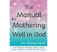 The Manual for Mothering Well in God: Your Proactive Parenting Guide to More Peace, Presence, and Pure Joy With Jesus!
